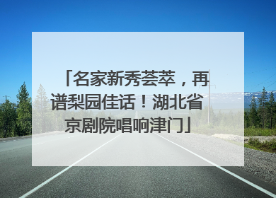 名家新秀荟萃，再谱梨园佳话！湖北省京剧院唱响津门